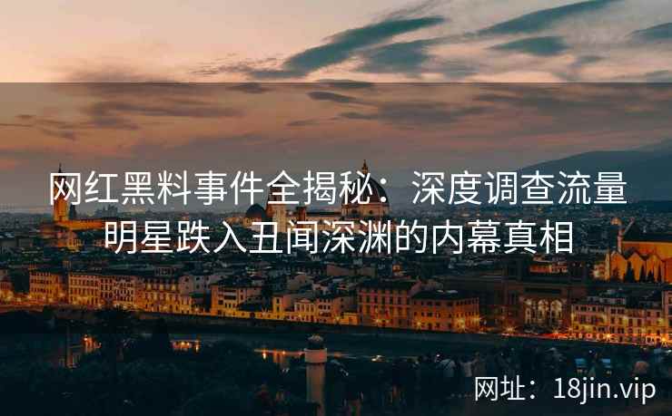 网红黑料事件全揭秘：深度调查流量明星跌入丑闻深渊的内幕真相