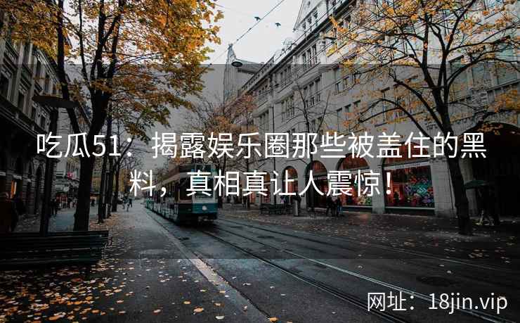 吃瓜51：揭露娱乐圈那些被盖住的黑料，真相真让人震惊！