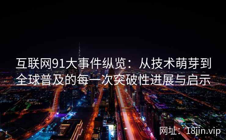 互联网91大事件纵览：从技术萌芽到全球普及的每一次突破性进展与启示
