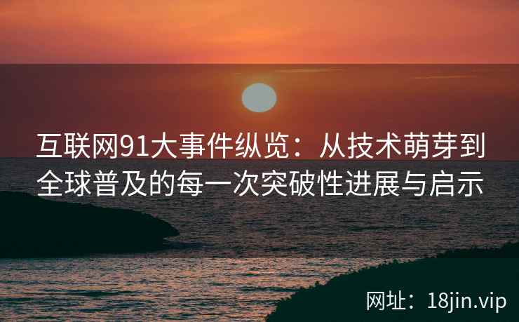 互联网91大事件纵览：从技术萌芽到全球普及的每一次突破性进展与启示