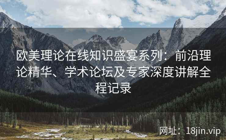 欧美理论在线知识盛宴系列：前沿理论精华、学术论坛及专家深度讲解全程记录