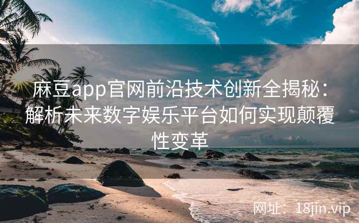 麻豆app官网前沿技术创新全揭秘：解析未来数字娱乐平台如何实现颠覆性变革