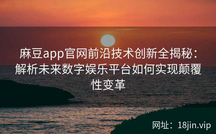 麻豆app官网前沿技术创新全揭秘：解析未来数字娱乐平台如何实现颠覆性变革