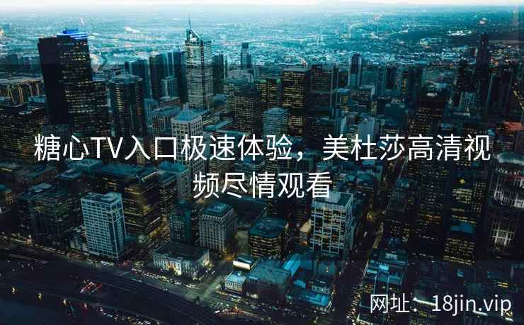 糖心TV入口极速体验，美杜莎高清视频尽情观看