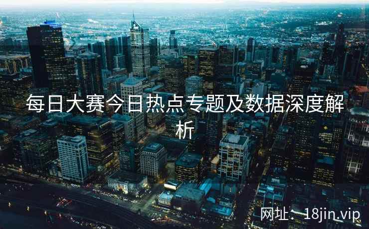 每日大赛今日热点专题及数据深度解析