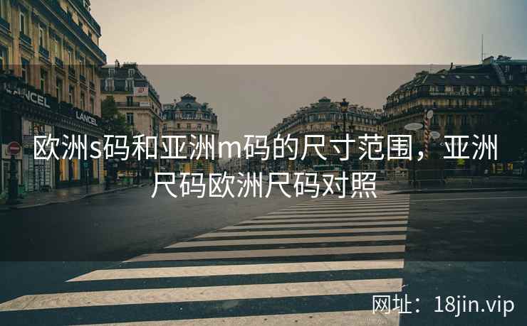 欧洲s码和亚洲m码的尺寸范围，亚洲尺码欧洲尺码对照