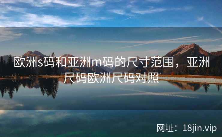 欧洲s码和亚洲m码的尺寸范围，亚洲尺码欧洲尺码对照