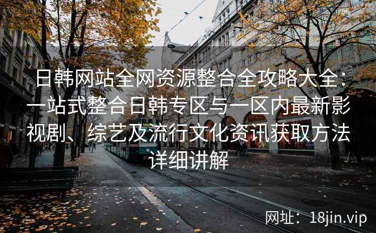 日韩网站全网资源整合全攻略大全：一站式整合日韩专区与一区内最新影视剧、综艺及流行文化资讯获取方法详细讲解