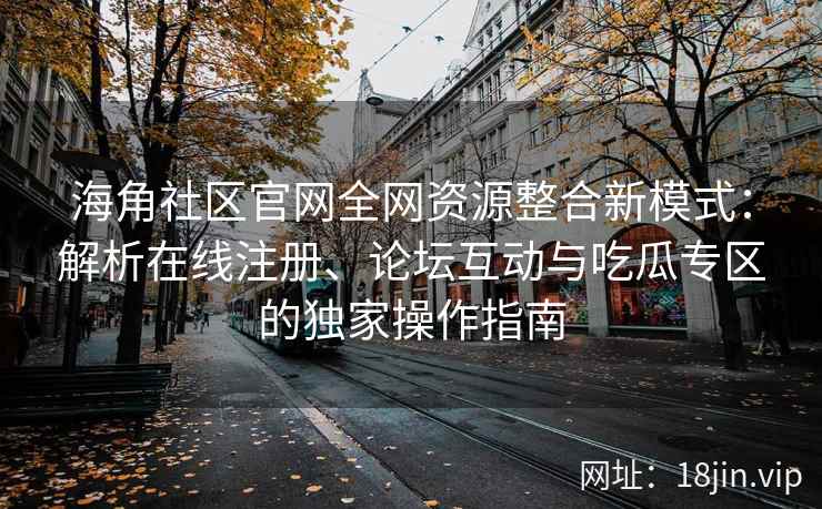 海角社区官网全网资源整合新模式：解析在线注册、论坛互动与吃瓜专区的独家操作指南