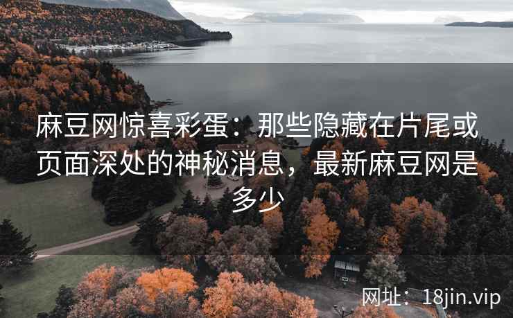 麻豆网惊喜彩蛋：那些隐藏在片尾或页面深处的神秘消息，最新麻豆网是多少