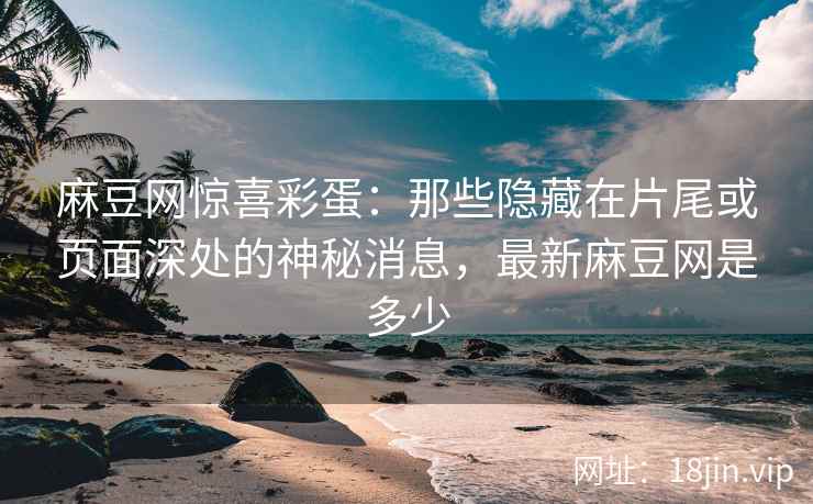 麻豆网惊喜彩蛋：那些隐藏在片尾或页面深处的神秘消息，最新麻豆网是多少