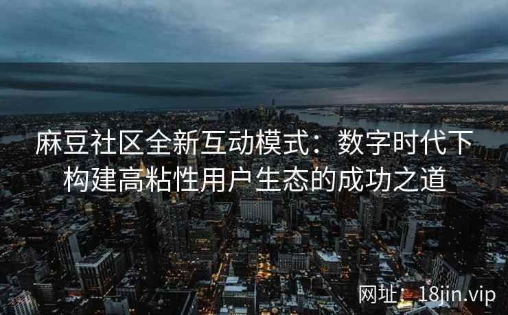 麻豆社区全新互动模式：数字时代下构建高粘性用户生态的成功之道