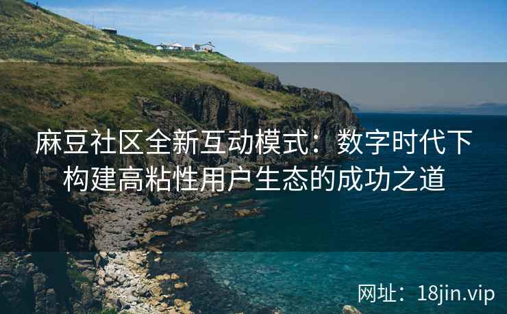 麻豆社区全新互动模式：数字时代下构建高粘性用户生态的成功之道