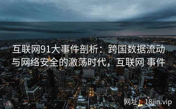 互联网91大事件剖析：跨国数据流动与网络安全的激荡时代，互联网 事件