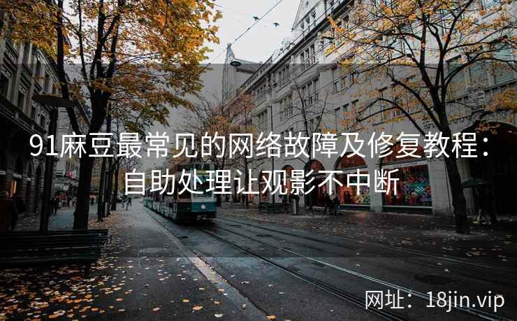 91麻豆最常见的网络故障及修复教程：自助处理让观影不中断