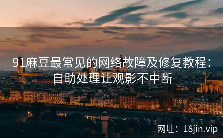91麻豆最常见的网络故障及修复教程：自助处理让观影不中断