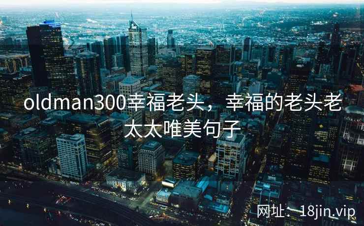 oldman300幸福老头，幸福的老头老太太唯美句子