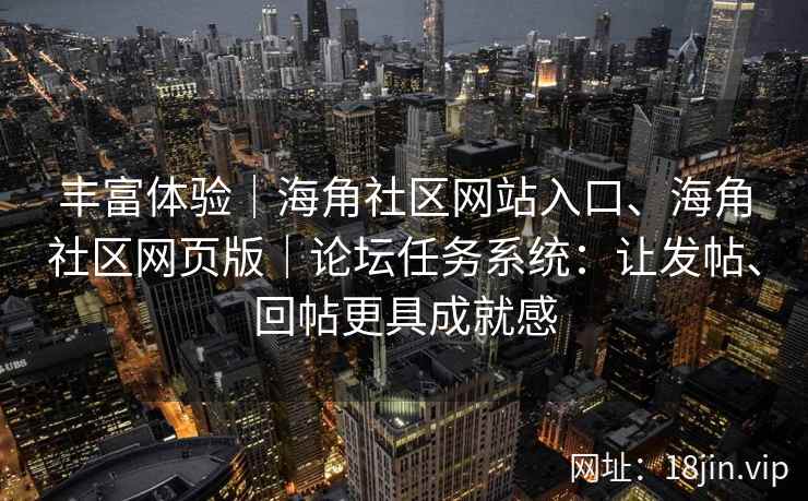 丰富体验｜海角社区网站入口、海角社区网页版｜论坛任务系统：让发帖、回帖更具成就感