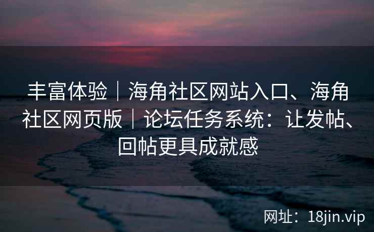 丰富体验｜海角社区网站入口、海角社区网页版｜论坛任务系统：让发帖、回帖更具成就感