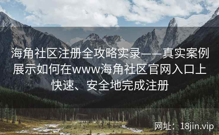 海角社区注册全攻略实录——真实案例展示如何在www海角社区官网入口上快速、安全地完成注册