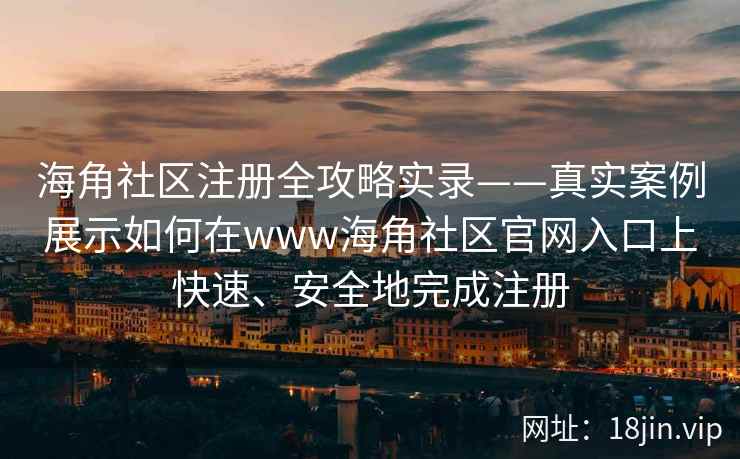 海角社区注册全攻略实录——真实案例展示如何在www海角社区官网入口上快速、安全地完成注册