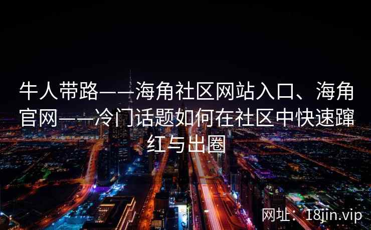 牛人带路——海角社区网站入口、海角官网——冷门话题如何在社区中快速蹿红与出圈