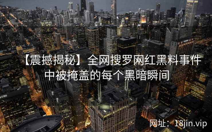 【震撼揭秘】全网搜罗网红黑料事件中被掩盖的每个黑暗瞬间
