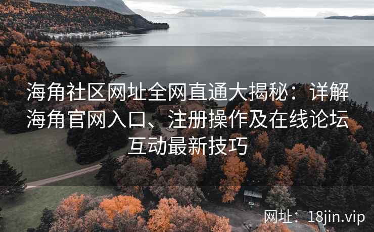 海角社区网址全网直通大揭秘：详解海角官网入口、注册操作及在线论坛互动最新技巧