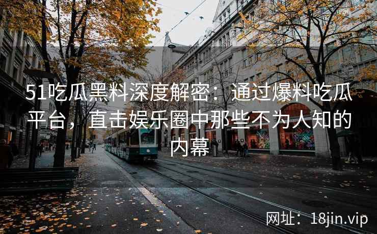 51吃瓜黑料深度解密：通过爆料吃瓜平台，直击娱乐圈中那些不为人知的内幕