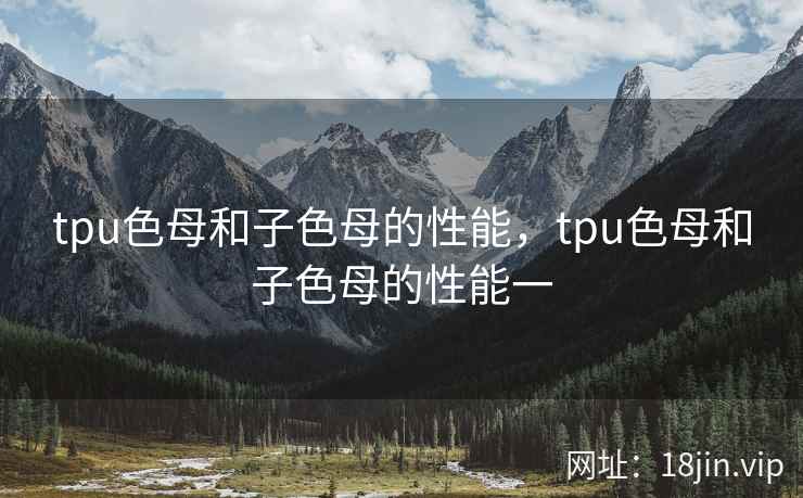 tpu色母和子色母的性能，tpu色母和子色母的性能一