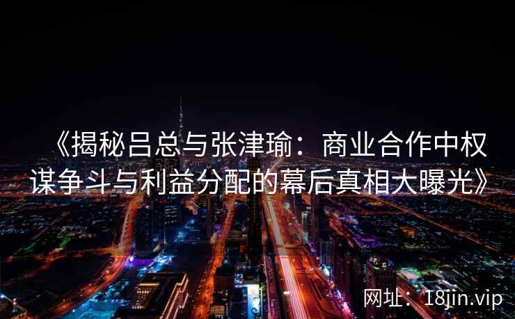 《揭秘吕总与张津瑜：商业合作中权谋争斗与利益分配的幕后真相大曝光》