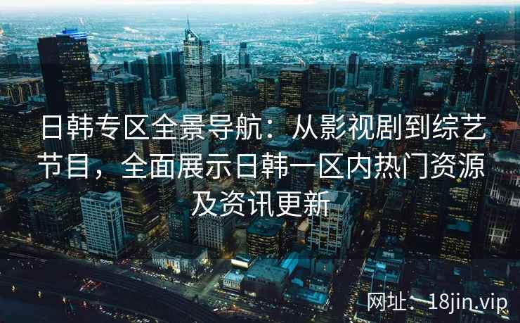 日韩专区全景导航：从影视剧到综艺节目，全面展示日韩一区内热门资源及资讯更新