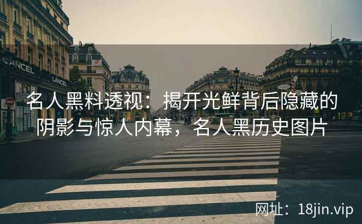 名人黑料透视：揭开光鲜背后隐藏的阴影与惊人内幕，名人黑历史图片