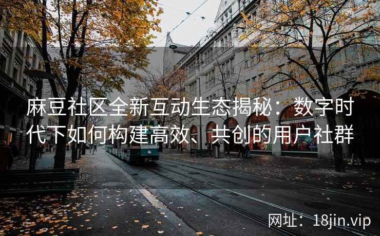 麻豆社区全新互动生态揭秘：数字时代下如何构建高效、共创的用户社群