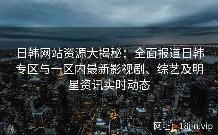 日韩网站资源大揭秘：全面报道日韩专区与一区内最新影视剧、综艺及明星资讯实时动态