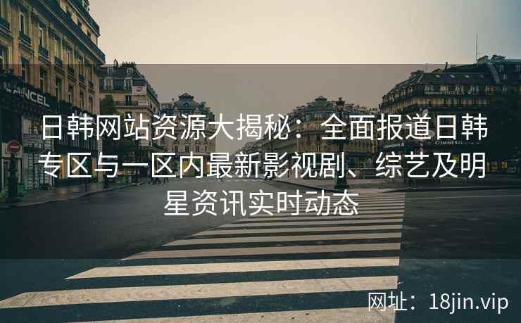 日韩网站资源大揭秘：全面报道日韩专区与一区内最新影视剧、综艺及明星资讯实时动态