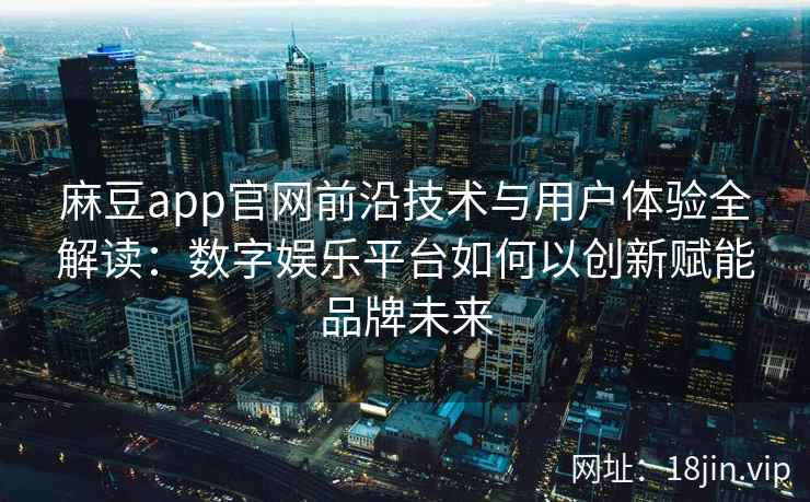 麻豆app官网前沿技术与用户体验全解读：数字娱乐平台如何以创新赋能品牌未来