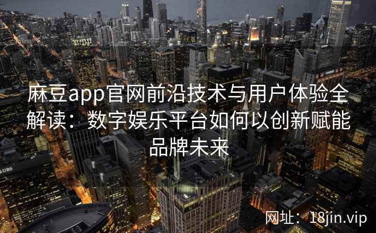 麻豆app官网前沿技术与用户体验全解读：数字娱乐平台如何以创新赋能品牌未来