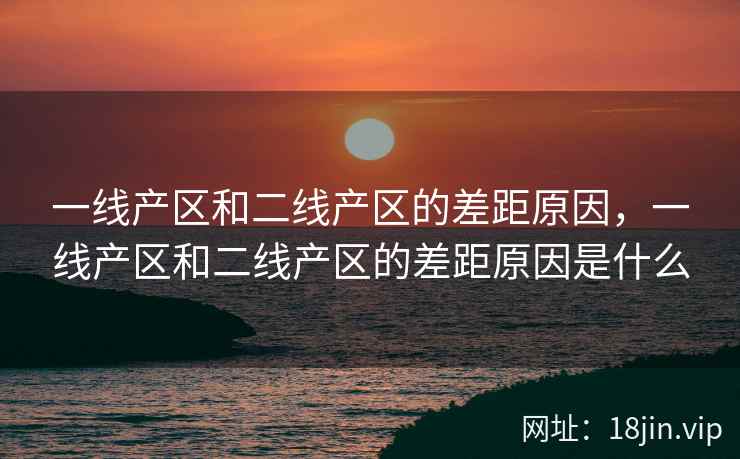 一线产区和二线产区的差距原因，一线产区和二线产区的差距原因是什么