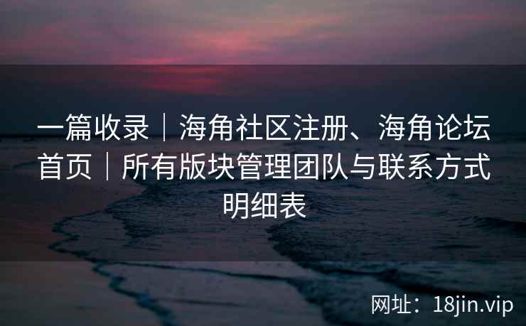 一篇收录｜海角社区注册、海角论坛首页｜所有版块管理团队与联系方式明细表