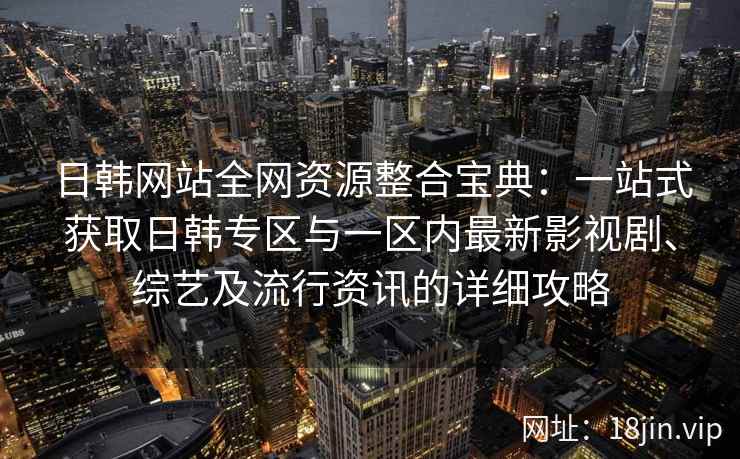 日韩网站全网资源整合宝典：一站式获取日韩专区与一区内最新影视剧、综艺及流行资讯的详细攻略