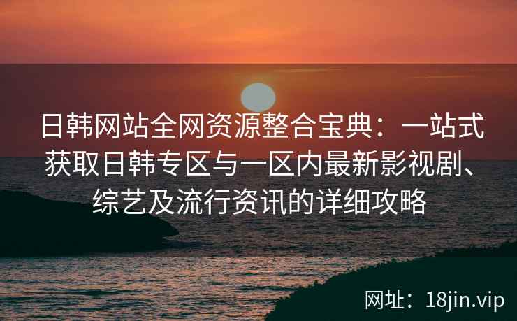 日韩网站全网资源整合宝典：一站式获取日韩专区与一区内最新影视剧、综艺及流行资讯的详细攻略