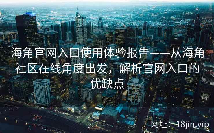 海角官网入口使用体验报告——从海角社区在线角度出发，解析官网入口的优缺点