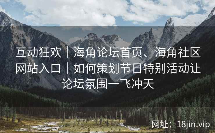 互动狂欢｜海角论坛首页、海角社区网站入口｜如何策划节日特别活动让论坛氛围一飞冲天