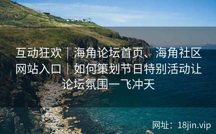 互动狂欢｜海角论坛首页、海角社区网站入口｜如何策划节日特别活动让论坛氛围一飞冲天