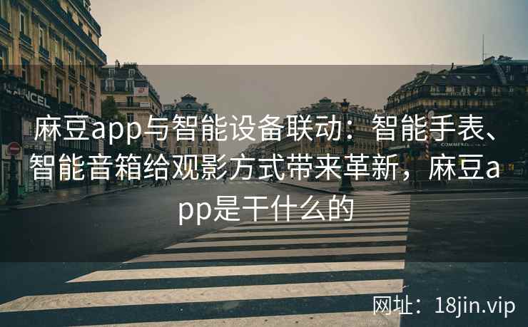 麻豆app与智能设备联动：智能手表、智能音箱给观影方式带来革新，麻豆app是干什么的
