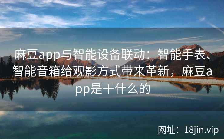 麻豆app与智能设备联动：智能手表、智能音箱给观影方式带来革新，麻豆app是干什么的