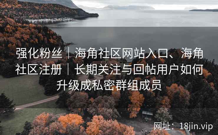 强化粉丝｜海角社区网站入口、海角社区注册｜长期关注与回帖用户如何升级成私密群组成员