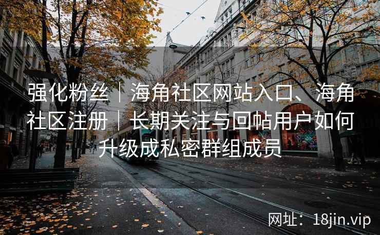 强化粉丝｜海角社区网站入口、海角社区注册｜长期关注与回帖用户如何升级成私密群组成员