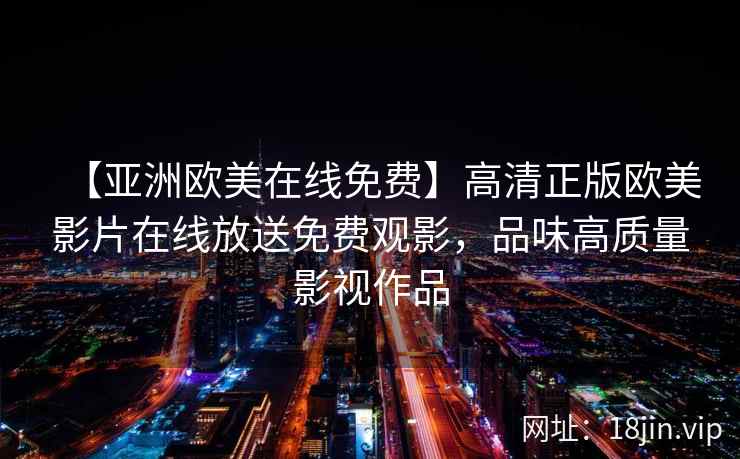 【亚洲欧美在线免费】高清正版欧美影片在线放送免费观影，品味高质量影视作品